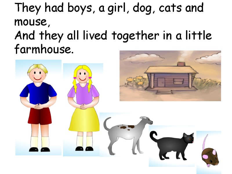 They had boys, a girl, dog, cats and mouse, And they all lived together